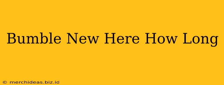Bumble New Here How Long