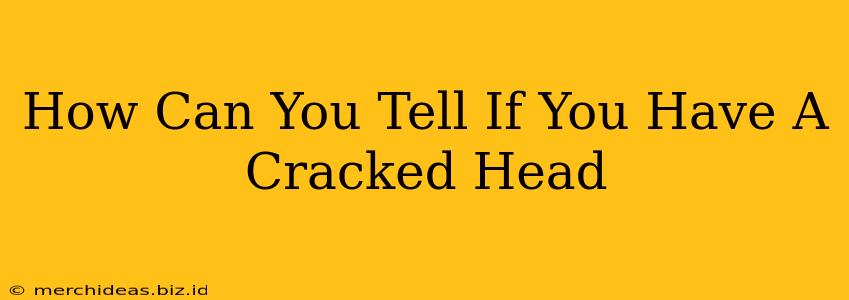 How Can You Tell If You Have A Cracked Head