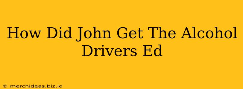 How Did John Get The Alcohol Drivers Ed