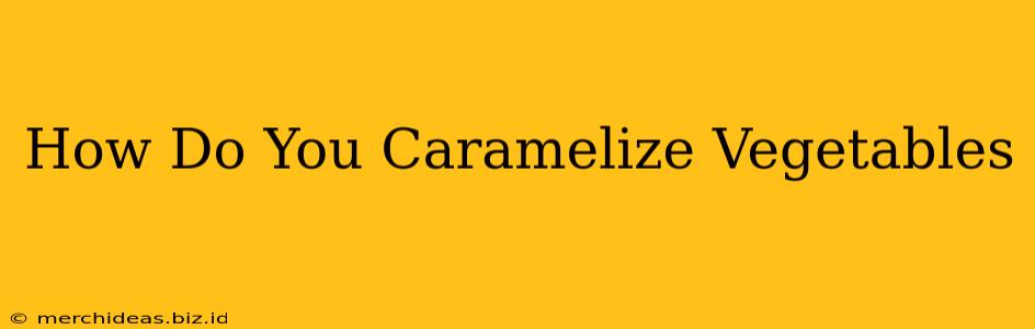 How Do You Caramelize Vegetables