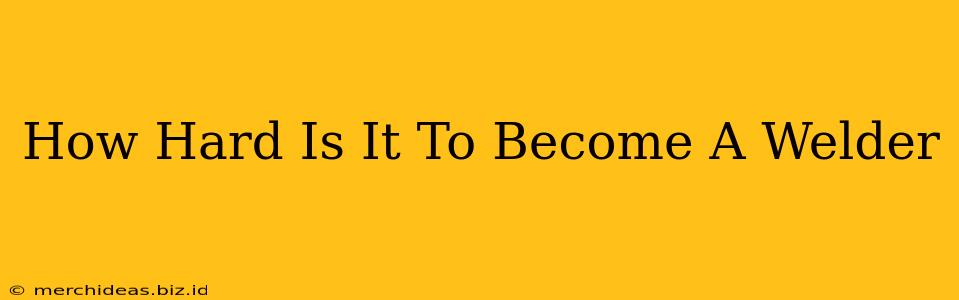 How Hard Is It To Become A Welder