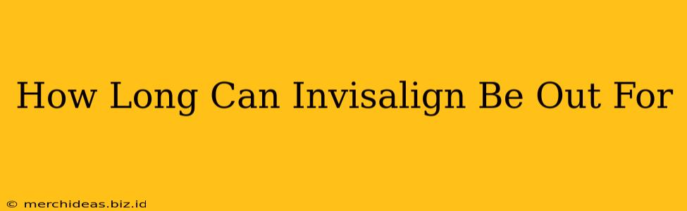 How Long Can Invisalign Be Out For