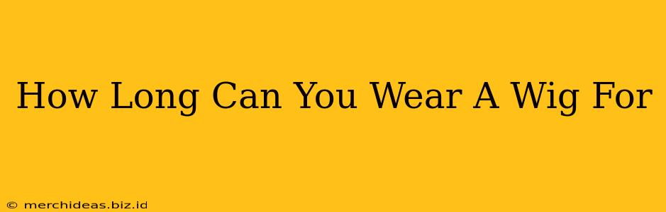 How Long Can You Wear A Wig For