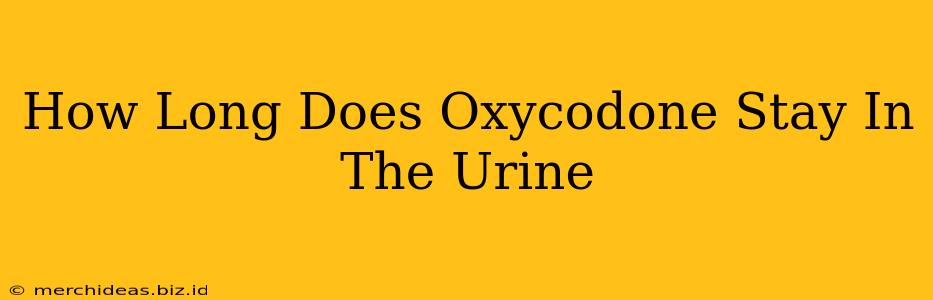How Long Does Oxycodone Stay In The Urine