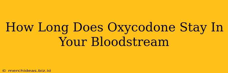 How Long Does Oxycodone Stay In Your Bloodstream