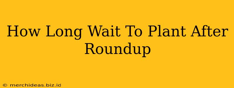 How Long Wait To Plant After Roundup