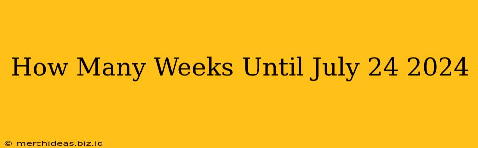 How Many Weeks Until July 24 2024