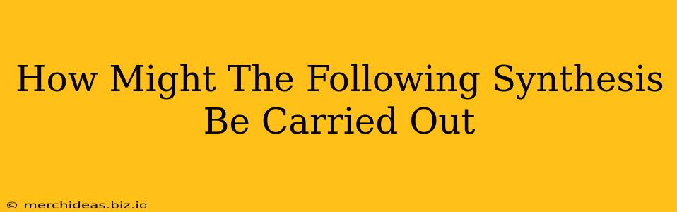 How Might The Following Synthesis Be Carried Out