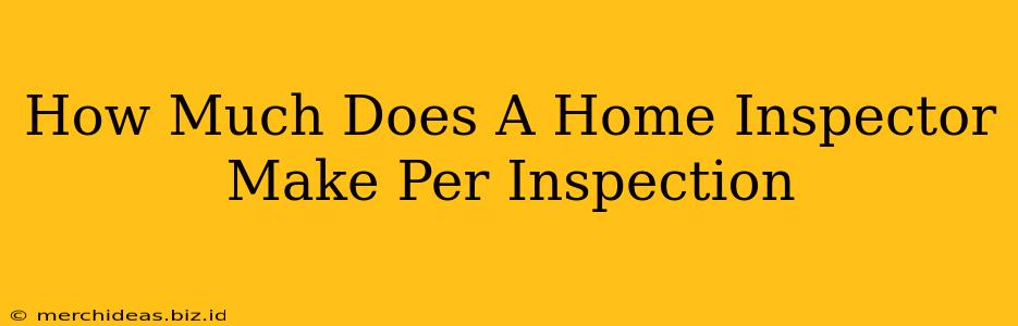 How Much Does A Home Inspector Make Per Inspection