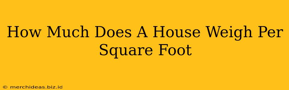 How Much Does A House Weigh Per Square Foot