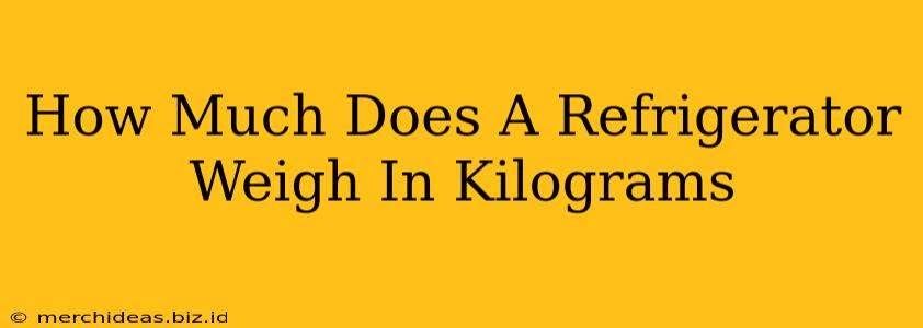 How Much Does A Refrigerator Weigh In Kilograms