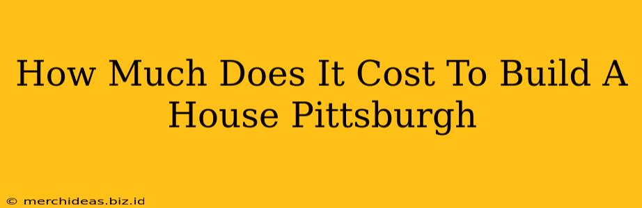 How Much Does It Cost To Build A House Pittsburgh