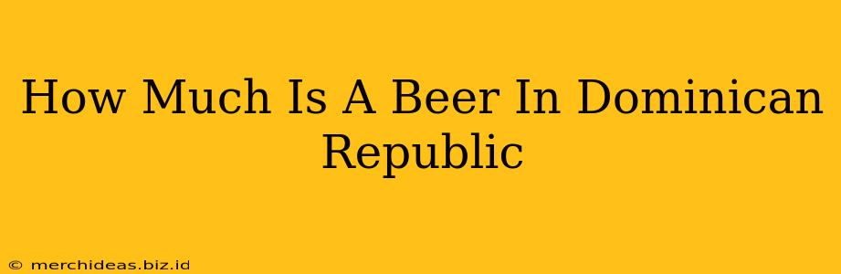 How Much Is A Beer In Dominican Republic