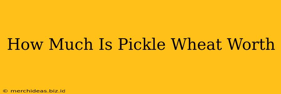 How Much Is Pickle Wheat Worth