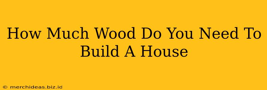 How Much Wood Do You Need To Build A House
