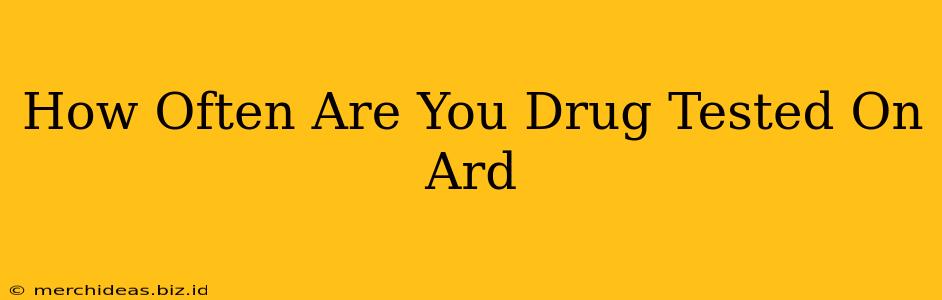 How Often Are You Drug Tested On Ard
