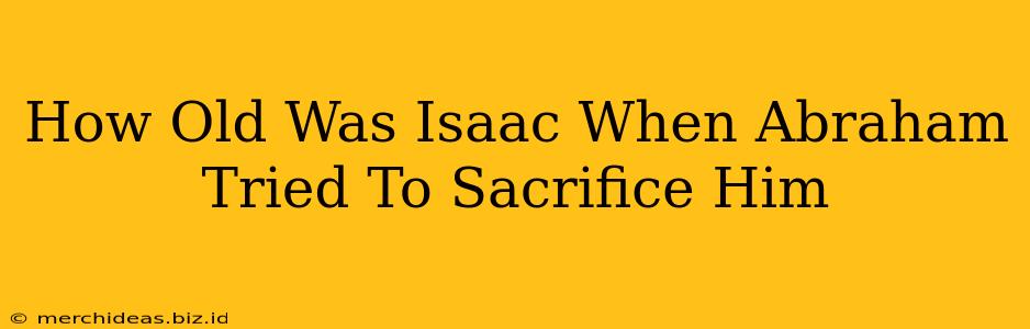 How Old Was Isaac When Abraham Tried To Sacrifice Him