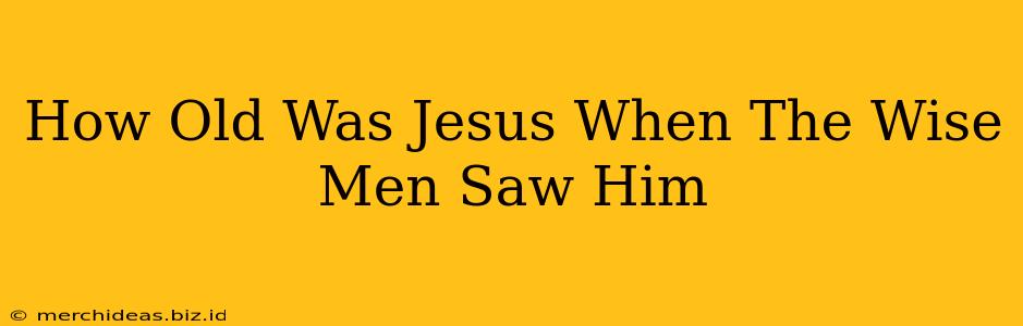 How Old Was Jesus When The Wise Men Saw Him