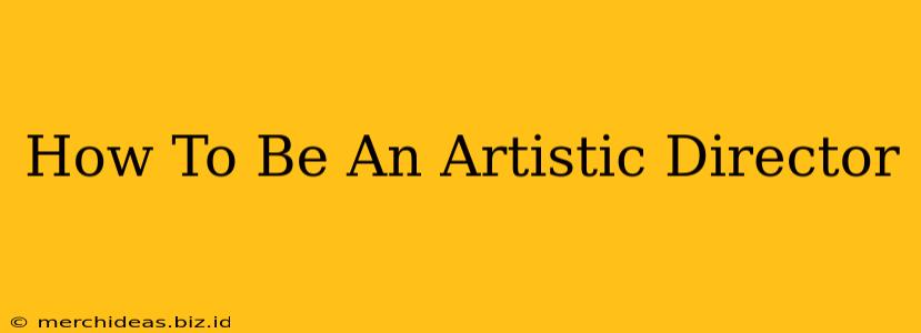 How To Be An Artistic Director