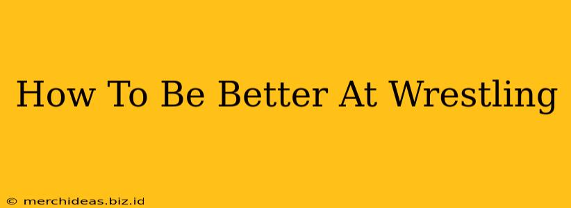 How To Be Better At Wrestling