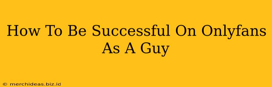 How To Be Successful On Onlyfans As A Guy
