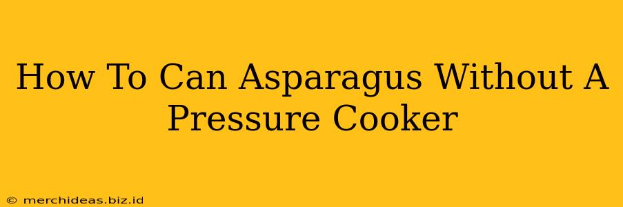 How To Can Asparagus Without A Pressure Cooker