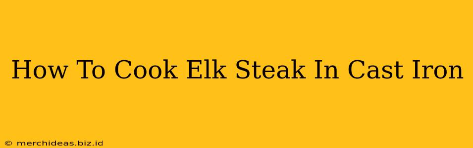 How To Cook Elk Steak In Cast Iron