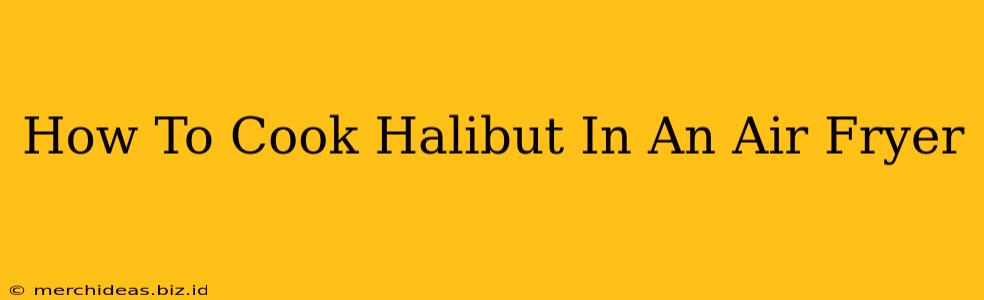 How To Cook Halibut In An Air Fryer