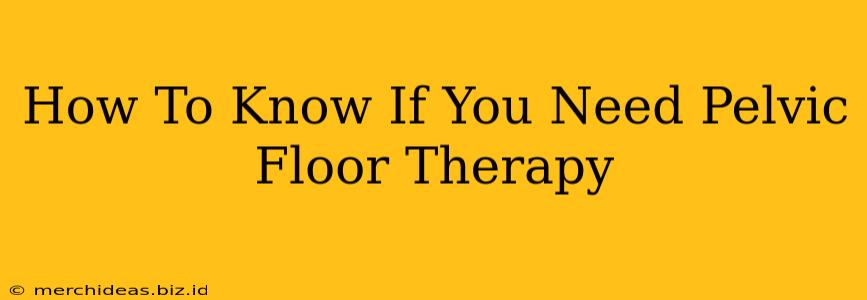 How To Know If You Need Pelvic Floor Therapy