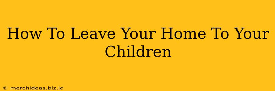 How To Leave Your Home To Your Children