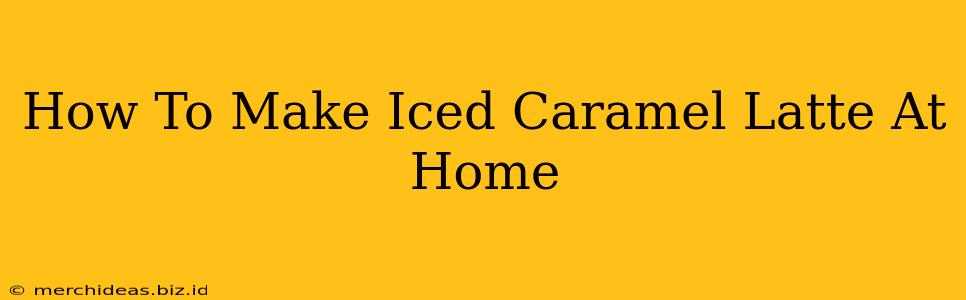 How To Make Iced Caramel Latte At Home