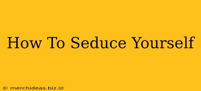 How To Seduce Yourself