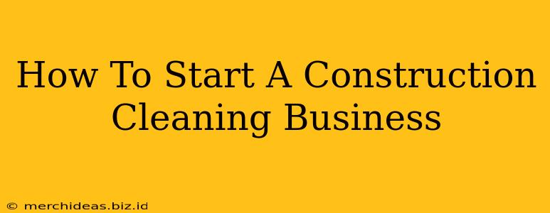 How To Start A Construction Cleaning Business