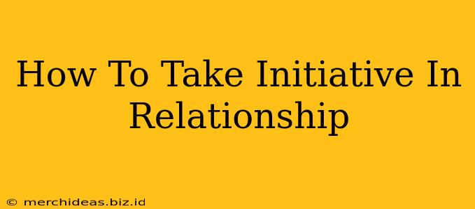 How To Take Initiative In Relationship