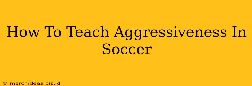 How To Teach Aggressiveness In Soccer