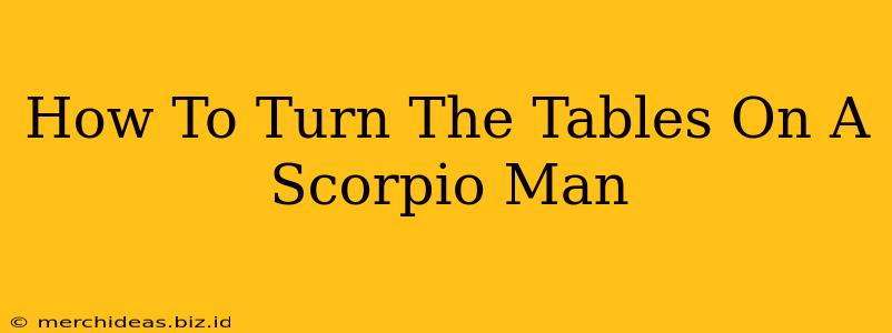 How To Turn The Tables On A Scorpio Man