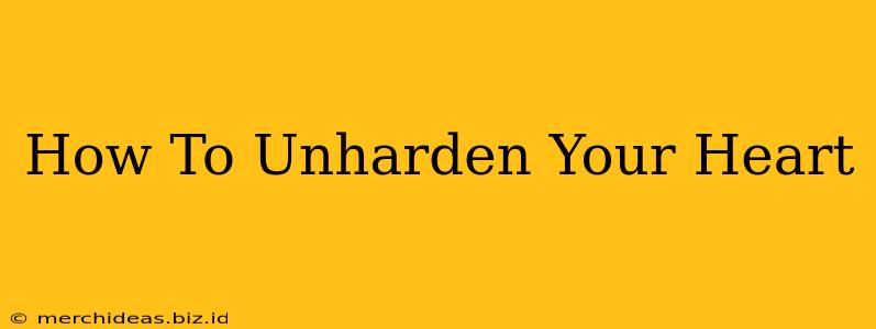 How To Unharden Your Heart