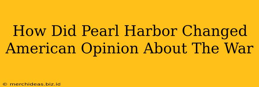 How Did Pearl Harbor Changed American Opinion About The War