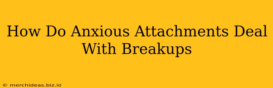 How Do Anxious Attachments Deal With Breakups