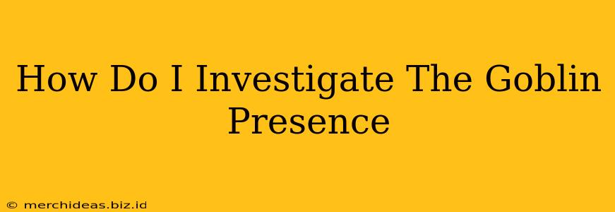 How Do I Investigate The Goblin Presence