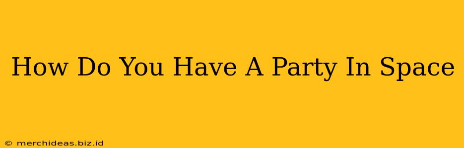 How Do You Have A Party In Space