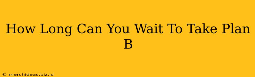 How Long Can You Wait To Take Plan B