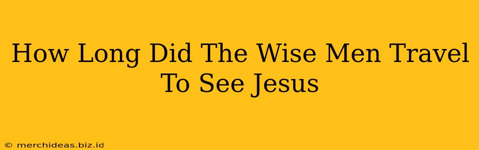 How Long Did The Wise Men Travel To See Jesus