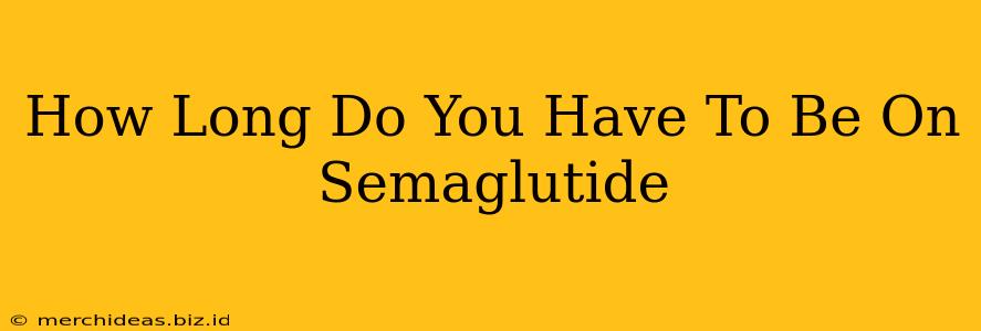 How Long Do You Have To Be On Semaglutide