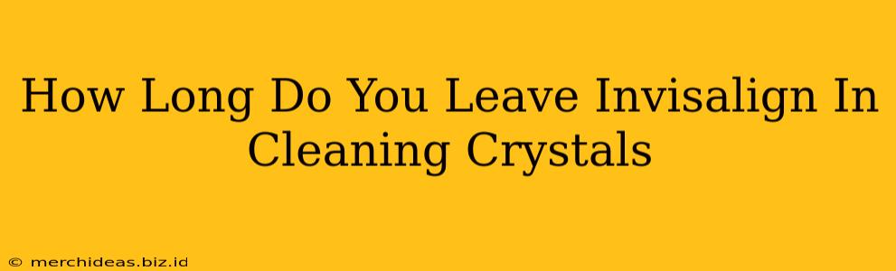 How Long Do You Leave Invisalign In Cleaning Crystals
