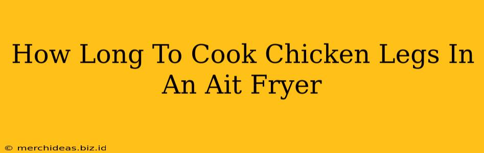 How Long To Cook Chicken Legs In An Ait Fryer