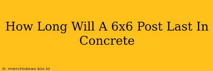 How Long Will A 6x6 Post Last In Concrete