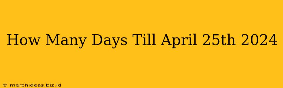 How Many Days Till April 25th 2024