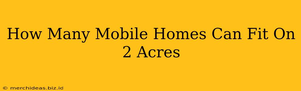How Many Mobile Homes Can Fit On 2 Acres