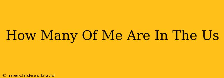 How Many Of Me Are In The Us